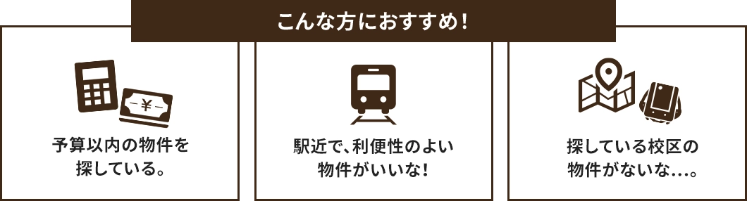 こんな方におすすめです！「予算以内の物件を探している」「駅地下で、利便性のよい物件がいいな」「探している校区の物件がないな…。」